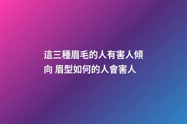 這三種眉毛的人有害人傾向 眉型如何的人會害人